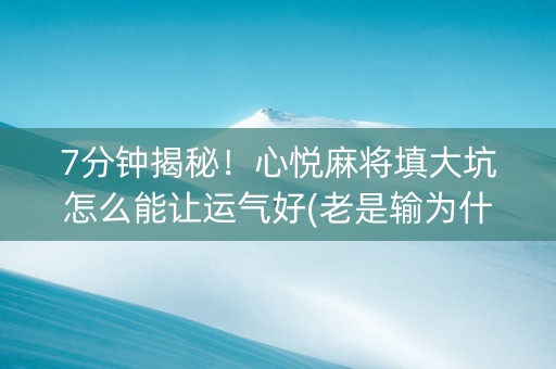 7分钟揭秘！心悦麻将填大坑怎么能让运气好(老是输为什么)