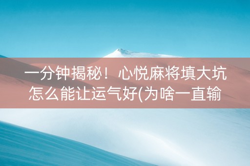 一分钟揭秘！心悦麻将填大坑怎么能让运气好(为啥一直输)