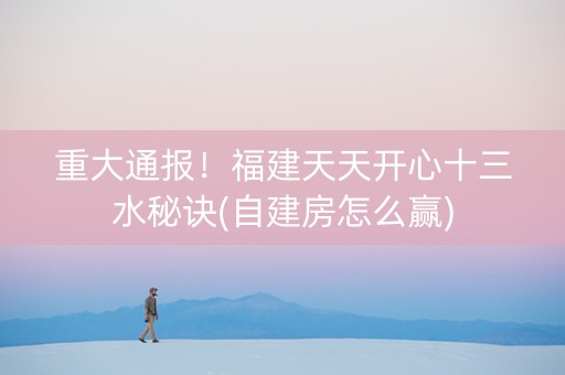 重大通报！福建天天开心十三水秘诀(自建房怎么赢)