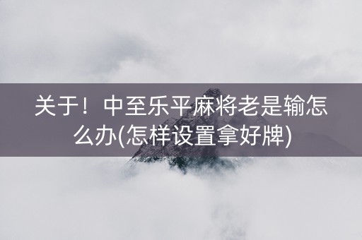 关于！中至乐平麻将老是输怎么办(怎样设置拿好牌)