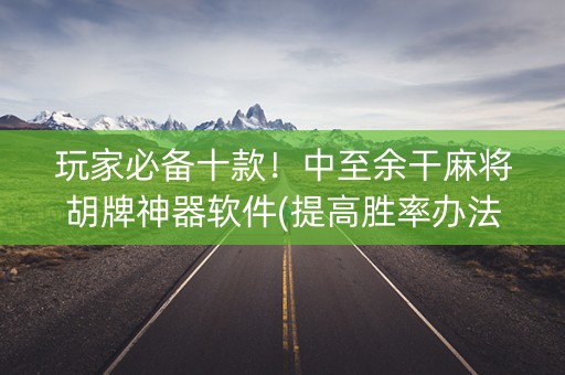 玩家必备十款！中至余干麻将胡牌神器软件(提高胜率办法)