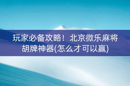 玩家必备攻略！北京微乐麻将胡牌神器(怎么才可以赢)