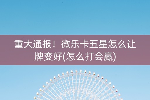 重大通报！微乐卡五星怎么让牌变好(怎么打会赢)