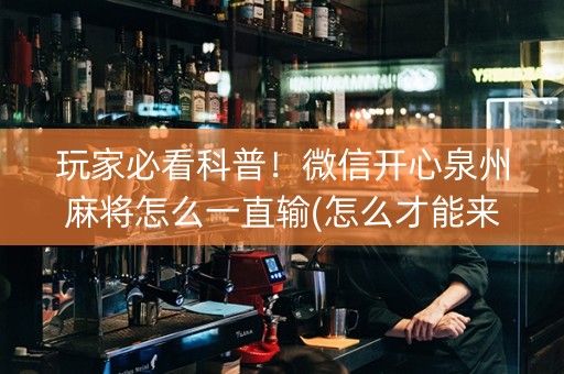 玩家必看科普！微信开心泉州麻将怎么一直输(怎么才能来好牌)