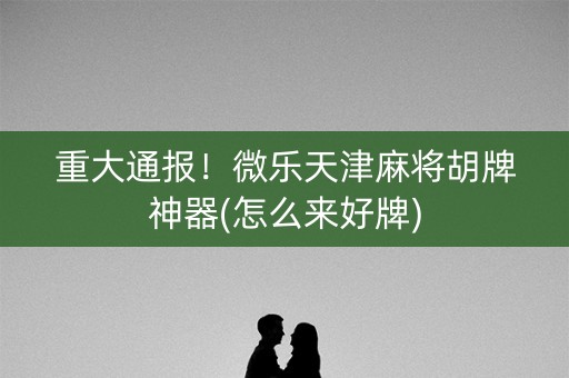 重大通报！微乐天津麻将胡牌神器(怎么来好牌)