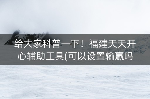 给大家科普一下！福建天天开心辅助工具(可以设置输赢吗)