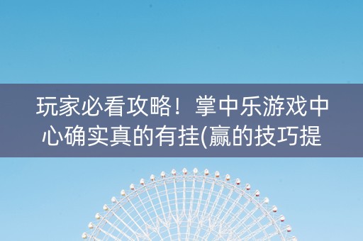 玩家必看攻略！掌中乐游戏中心确实真的有挂(赢的技巧提高胜率)