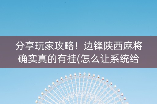 分享玩家攻略！边锋陕西麻将确实真的有挂(怎么让系统给自己好牌)