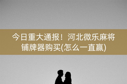 今日重大通报！河北微乐麻将铺牌器购买(怎么一直赢)