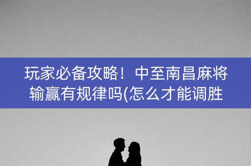 玩家必备攻略！中至南昌麻将输赢有规律吗(怎么才能调胜率)