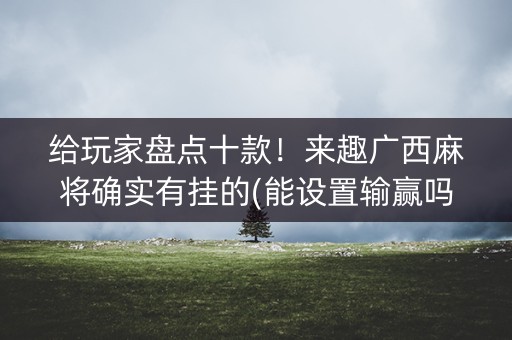 给玩家盘点十款！来趣广西麻将确实有挂的(能设置输赢吗)