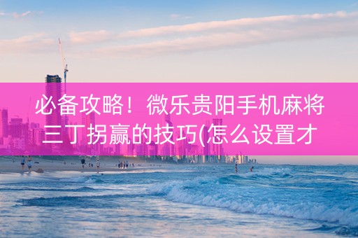 必备攻略！微乐贵阳手机麻将三丁拐赢的技巧(怎么设置才能赢)