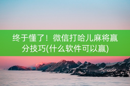 终于懂了！微信打哈儿麻将赢分技巧(什么软件可以赢)