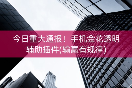 今日重大通报！手机金花透明辅助插件(输赢有规律)