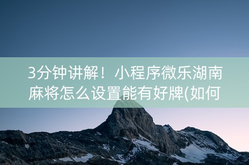 3分钟讲解！小程序微乐湖南麻将怎么设置能有好牌(如何能得到好牌)