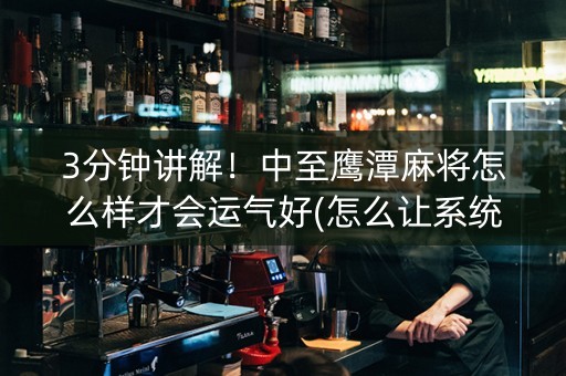 3分钟讲解！中至鹰潭麻将怎么样才会运气好(怎么让系统给自己好牌)