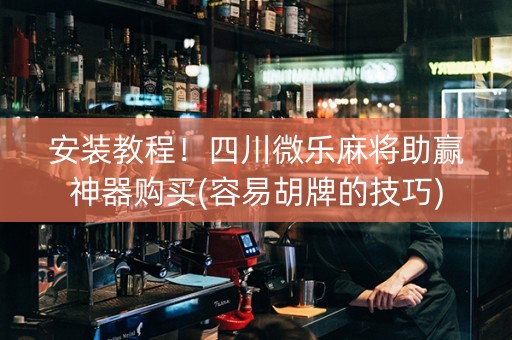 安装教程！四川微乐麻将助赢神器购买(容易胡牌的技巧)