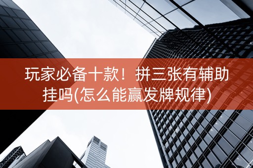 玩家必备十款！拼三张有辅助挂吗(怎么能赢发牌规律)