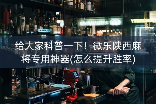 给大家科普一下！微乐陕西麻将专用神器(怎么提升胜率)
