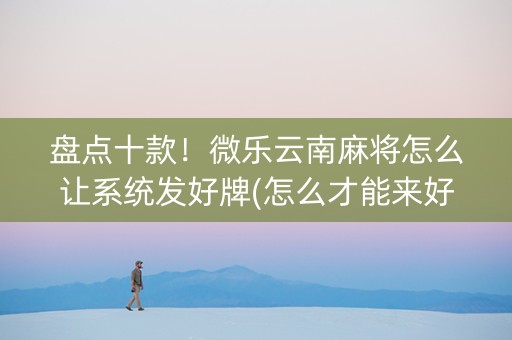 盘点十款！微乐云南麻将怎么让系统发好牌(怎么才能来好牌)