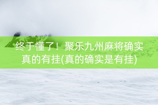 终于懂了！聚乐九州麻将确实真的有挂(真的确实是有挂)