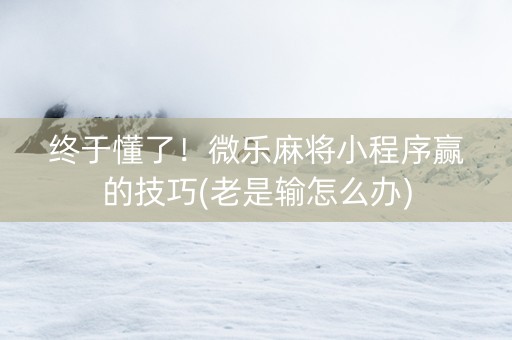 终于懂了！微乐麻将小程序赢的技巧(老是输怎么办)