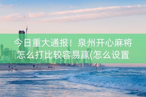 今日重大通报！泉州开心麻将怎么打比较容易赢(怎么设置会赢)