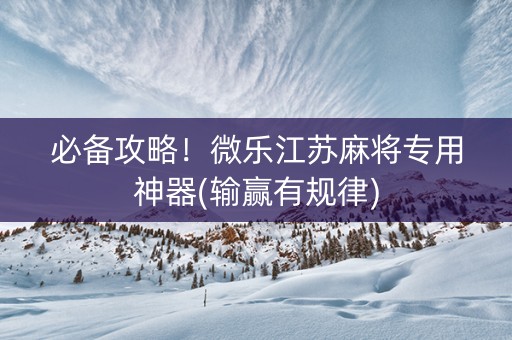 必备攻略！微乐江苏麻将专用神器(输赢有规律)