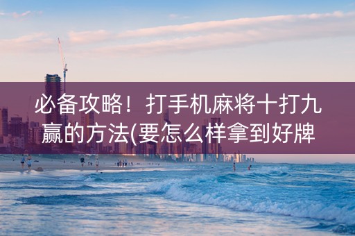必备攻略！打手机麻将十打九赢的方法(要怎么样拿到好牌)
