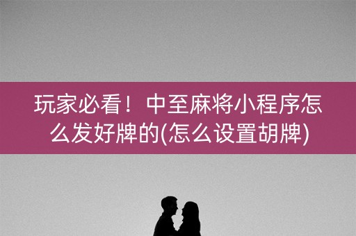玩家必看！中至麻将小程序怎么发好牌的(怎么设置胡牌)
