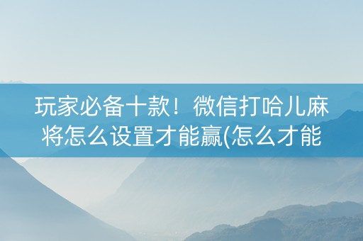 玩家必备十款！微信打哈儿麻将怎么设置才能赢(怎么才能赢)