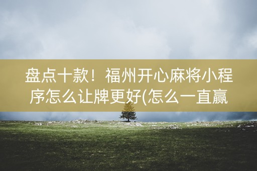盘点十款！福州开心麻将小程序怎么让牌更好(怎么一直赢)