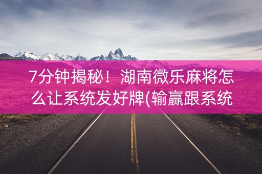 7分钟揭秘！湖南微乐麻将怎么让系统发好牌(输赢跟系统有关系吗)