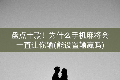 盘点十款！为什么手机麻将会一直让你输(能设置输赢吗)