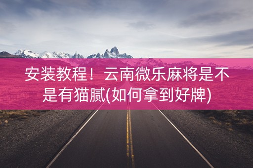 安装教程！云南微乐麻将是不是有猫腻(如何拿到好牌)