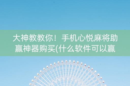 大神教教你！手机心悦麻将助赢神器购买(什么软件可以赢)