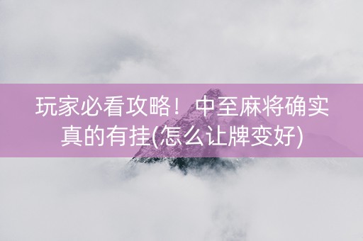 玩家必看攻略！中至麻将确实真的有挂(怎么让牌变好)