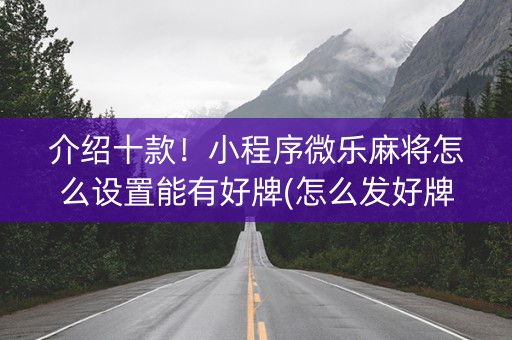 介绍十款！小程序微乐麻将怎么设置能有好牌(怎么发好牌)