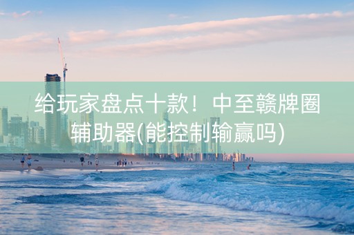 给玩家盘点十款！中至赣牌圈辅助器(能控制输赢吗)