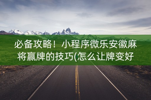 必备攻略！小程序微乐安徽麻将赢牌的技巧(怎么让牌变好)