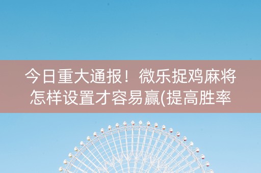 今日重大通报！微乐捉鸡麻将怎样设置才容易赢(提高胜率软件)