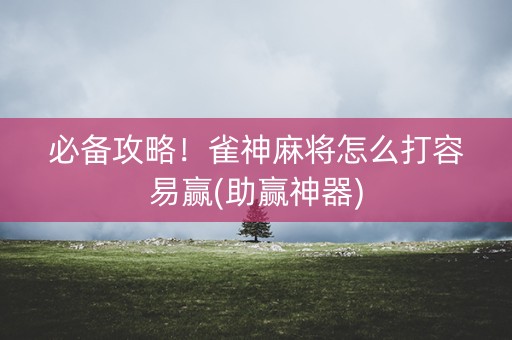 必备攻略！雀神麻将怎么打容易赢(助赢神器)