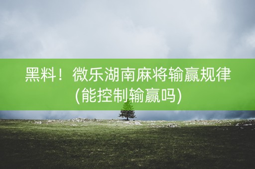 黑料！微乐湖南麻将输赢规律(能控制输赢吗)