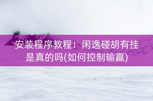 安装程序教程！闲逸碰胡有挂是真的吗(如何控制输赢)