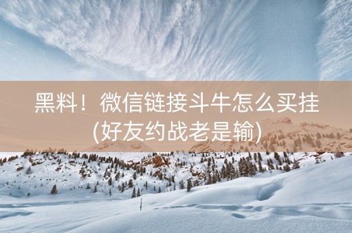 黑料！微信链接斗牛怎么买挂(好友约战老是输)