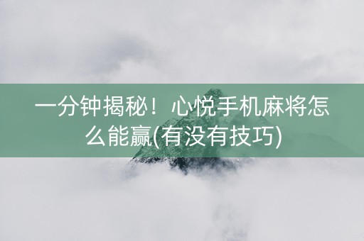 一分钟揭秘！心悦手机麻将怎么能赢(有没有技巧)