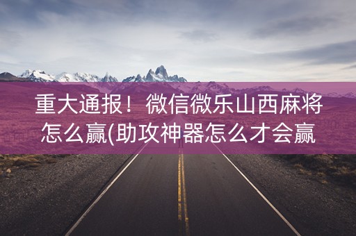 重大通报！微信微乐山西麻将怎么赢(助攻神器怎么才会赢)
