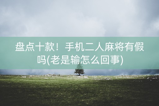 盘点十款！手机二人麻将有假吗(老是输怎么回事)