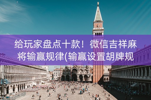 给玩家盘点十款！微信吉祥麻将输赢规律(输赢设置胡牌规律)