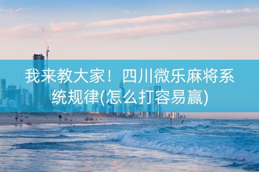 我来教大家！四川微乐麻将系统规律(怎么打容易赢)